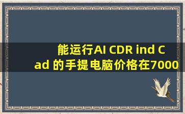 能运行AI CDR ind Cad 的手提电脑(价格在7000以下,7000左右也可以),...