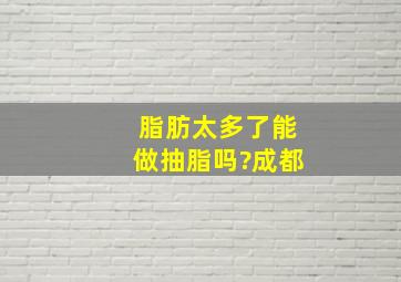 脂肪太多了能做抽脂吗?成都