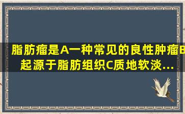 脂肪瘤是A、一种常见的良性肿瘤B、起源于脂肪组织C、质地软、淡...