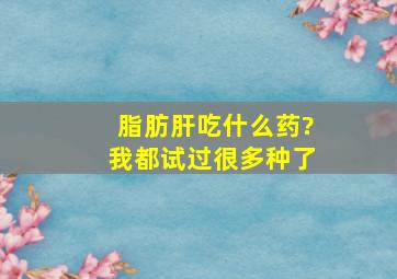 脂肪肝吃什么药?我都试过很多种了