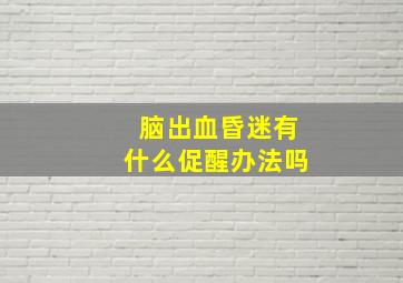 脑出血昏迷有什么促醒办法吗