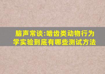 脑声常谈:啮齿类动物行为学实验到底有哪些测试方法