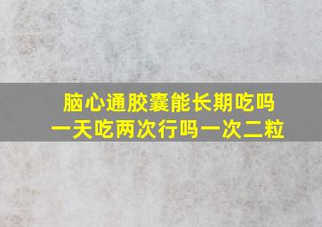 脑心通胶囊能长期吃吗一天吃两次行吗一次二粒