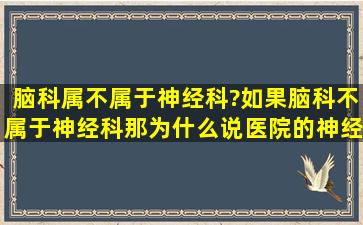 脑科属不属于神经科?如果脑科不属于神经科,那,为什么说医院的神经科...