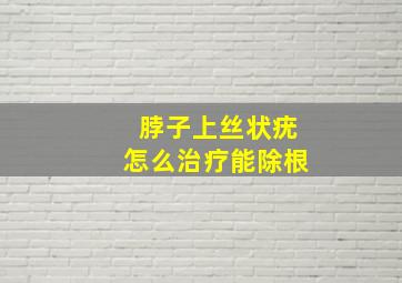 脖子上丝状疣怎么治疗能除根