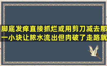 脚底发痒,直接抓烂,或用剪刀减去那一小块,让脓水流出,但肉破了走路就...