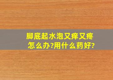 脚底起水泡,又痒又疼怎么办?用什么药好?