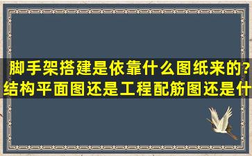 脚手架搭建是依靠什么图纸来的?结构平面图还是工程配筋图还是什么...