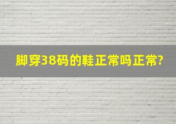 脚穿38码的鞋正常吗正常?