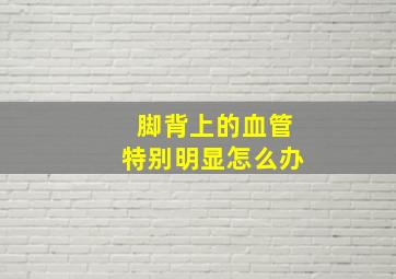 脚背上的血管特别明显怎么办(