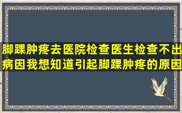 脚踝肿疼,去医院检查医生检查不出病因,我想知道引起脚踝肿疼的原因...