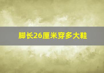 脚长26厘米穿多大鞋