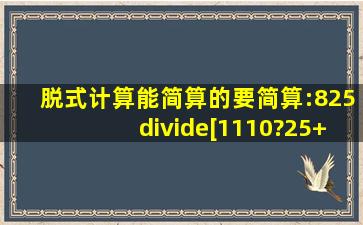 脱式计算(能简算的要简算):825÷[1110?(25+110)]58÷23+38×320....