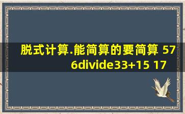 脱式计算.(能简算的要简算) 576÷(33+15) 〔175(49+26)〕...