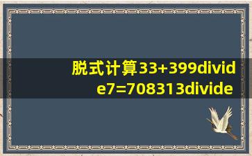 脱式计算33+399÷7=(708313)÷5=58×(60÷4)=1000...