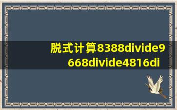 脱式计算8388÷9668÷4816÷3127×2172×(4638)(269+284)÷7.