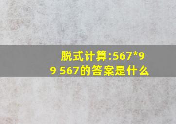 脱式计算:567*99 567的答案是什么