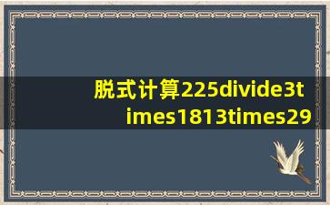 脱式计算。225÷3×1813×(294÷6)360÷9÷4216÷4&ti