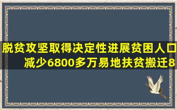 脱贫攻坚取得决定性进展,贫困人口减少6800多万,易地扶贫搬迁830万...