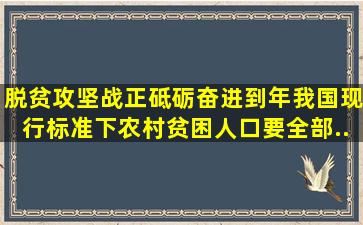 脱贫攻坚战正砥砺奋进,到(  )年,我国现行标准下农村贫困人口要全部...