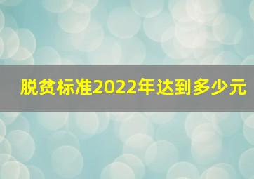 脱贫标准2022年达到多少元