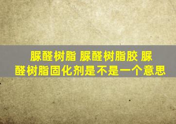 脲醛树脂 脲醛树脂胶 脲醛树脂固化剂是不是一个意思