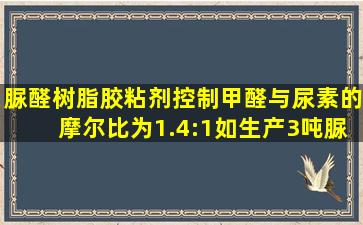 脲醛树脂胶粘剂,控制甲醛与尿素的摩尔比为1.4:1,如生产3吨脲醛树脂...