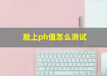 脸上ph值怎么测试