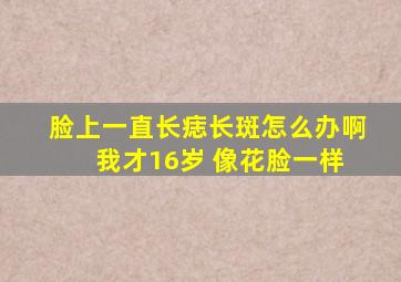 脸上一直长痣长斑怎么办啊 我才16岁 像花脸一样