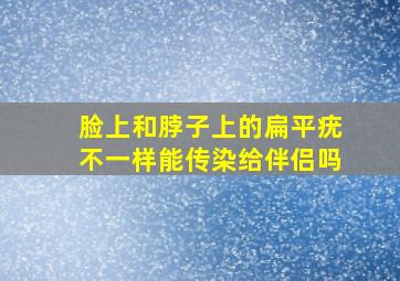 脸上和脖子上的扁平疣不一样能传染给伴侣吗