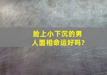 脸上小下沉的男人面相命运好吗?