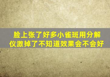 脸上张了好多小雀斑用分解仪激掉了,不知道效果会不会好