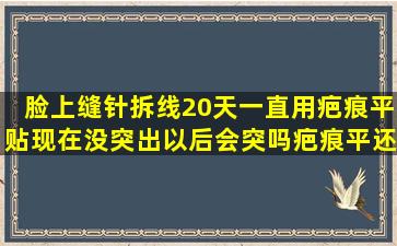 脸上缝针拆线20天一直用疤痕平贴现在没突出以后会突吗疤痕平还要用...