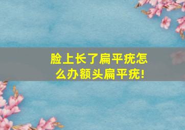 脸上长了扁平疣怎么办,额头扁平疣!