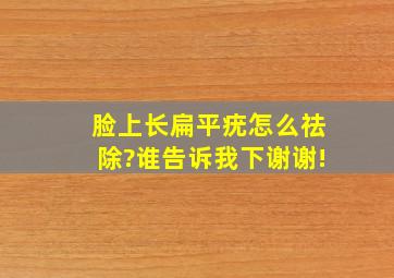 脸上长扁平疣怎么祛除?谁告诉我下,谢谢!