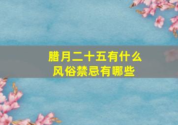 腊月二十五有什么风俗禁忌有哪些 