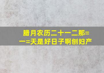 腊月农历二十一二那=一=天是好日子啊刨妇产