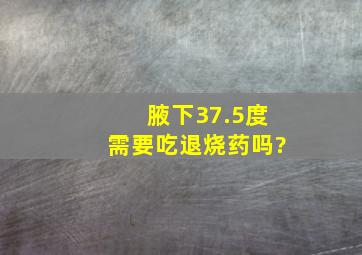 腋下37.5度需要吃退烧药吗?