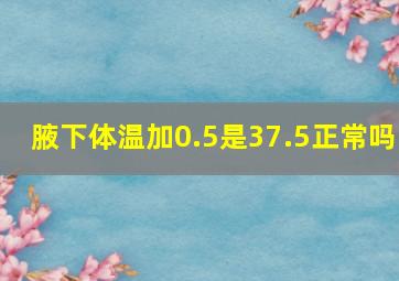 腋下体温加0.5是37.5正常吗