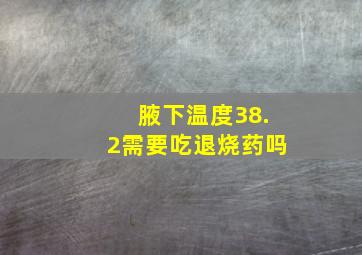 腋下温度38.2,需要吃退烧药吗