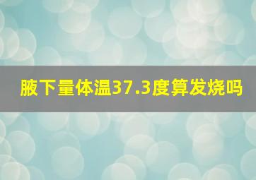 腋下量体温37.3度算发烧吗