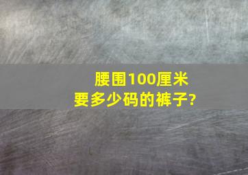 腰围100厘米,要多少码的裤子?