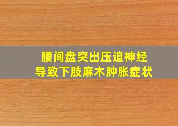 腰间盘突出压迫神经导致下肢麻木肿胀症状