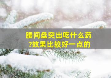 腰间盘突出吃什么药?效果比较好一点的