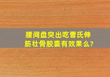 腰间盘突出吃曹氏伸筋壮骨胶囊有效果么?