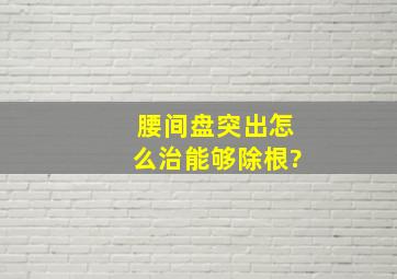 腰间盘突出怎么治能够除根?