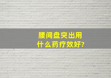 腰间盘突出用什么药疗效好?