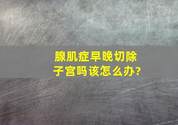 腺肌症早晚切除子宫吗该怎么办?