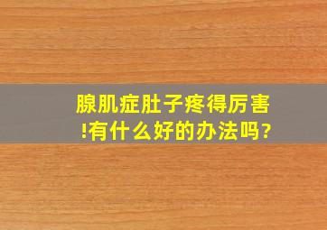 腺肌症肚子疼得厉害!有什么好的办法吗?