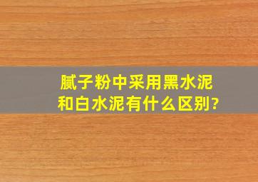 腻子粉中采用黑水泥和白水泥有什么区别?